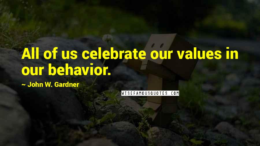 John W. Gardner Quotes: All of us celebrate our values in our behavior.