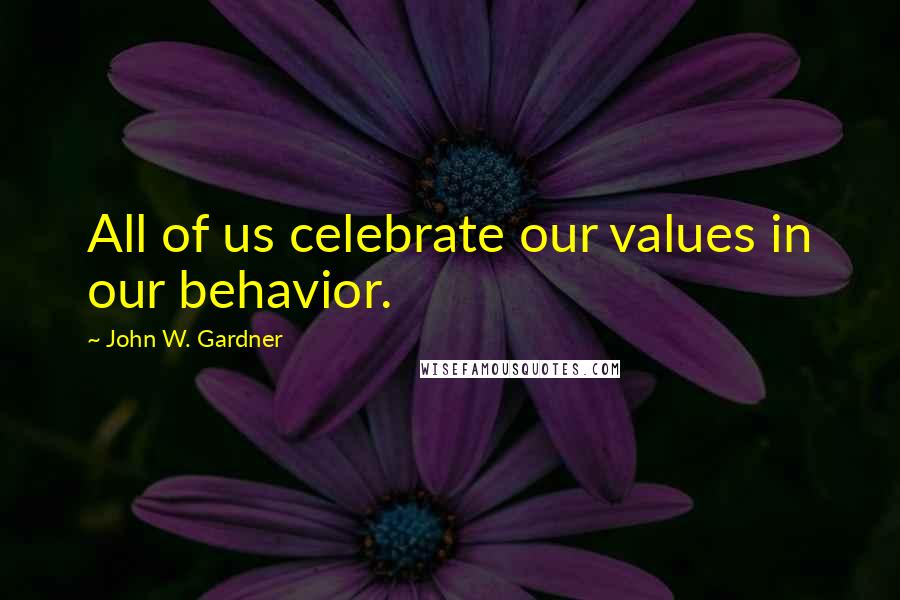 John W. Gardner Quotes: All of us celebrate our values in our behavior.