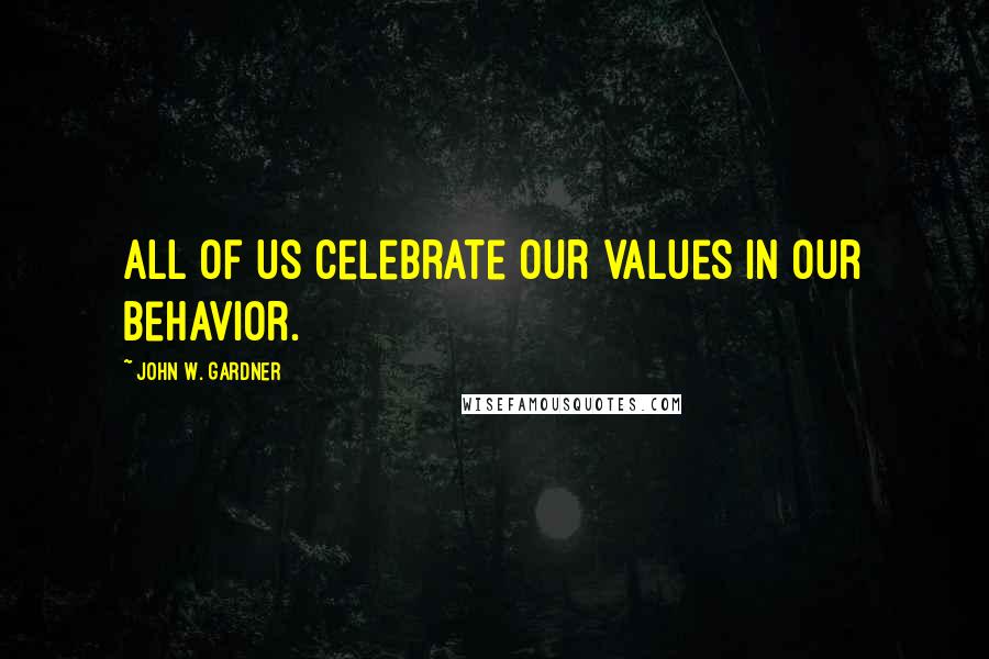 John W. Gardner Quotes: All of us celebrate our values in our behavior.