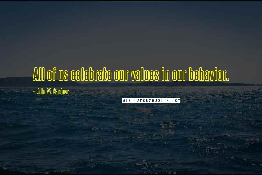 John W. Gardner Quotes: All of us celebrate our values in our behavior.