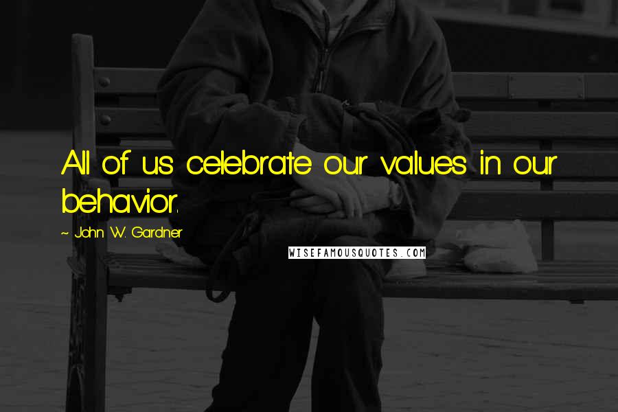 John W. Gardner Quotes: All of us celebrate our values in our behavior.