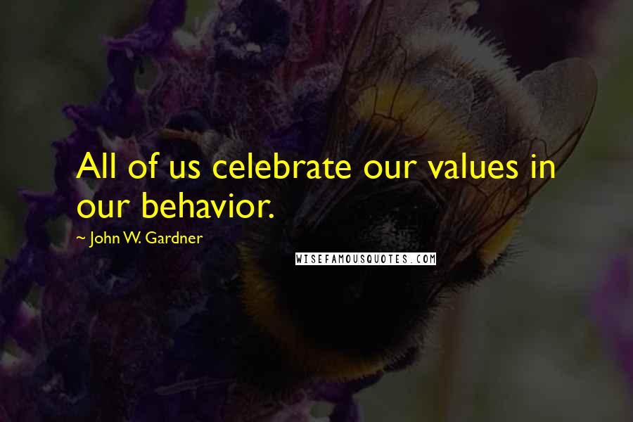 John W. Gardner Quotes: All of us celebrate our values in our behavior.