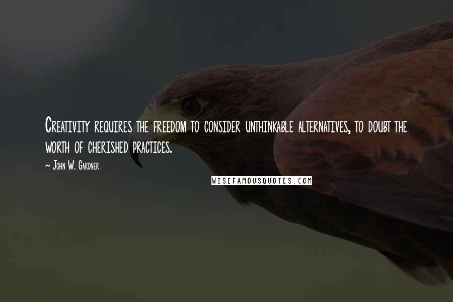 John W. Gardner Quotes: Creativity requires the freedom to consider unthinkable alternatives, to doubt the worth of cherished practices.