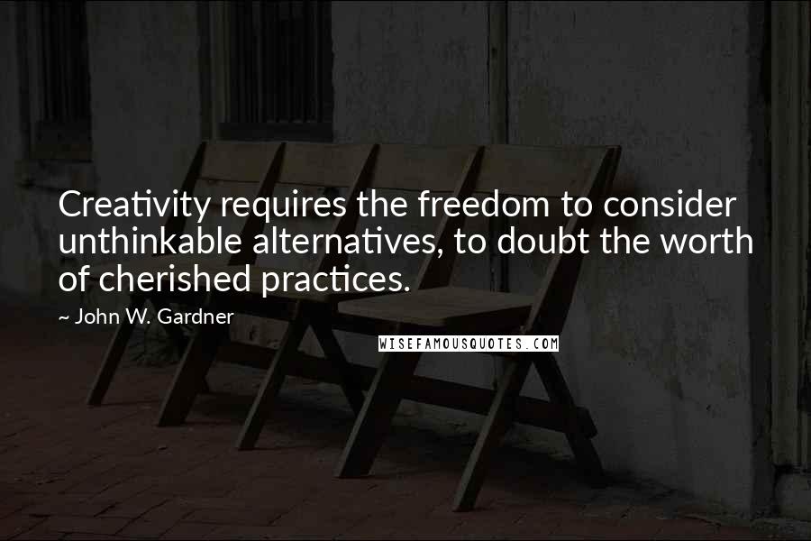 John W. Gardner Quotes: Creativity requires the freedom to consider unthinkable alternatives, to doubt the worth of cherished practices.