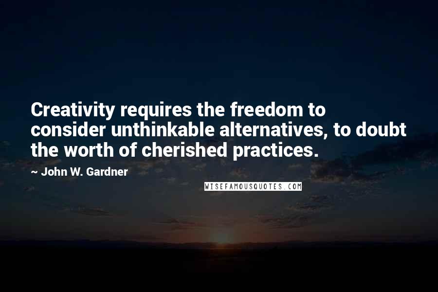 John W. Gardner Quotes: Creativity requires the freedom to consider unthinkable alternatives, to doubt the worth of cherished practices.