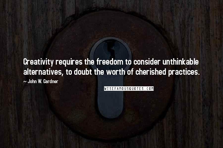 John W. Gardner Quotes: Creativity requires the freedom to consider unthinkable alternatives, to doubt the worth of cherished practices.