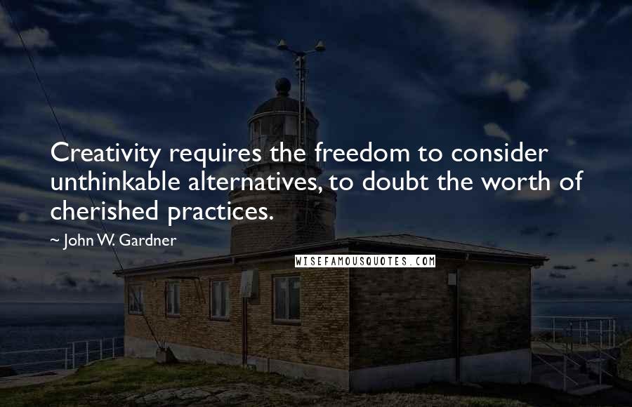 John W. Gardner Quotes: Creativity requires the freedom to consider unthinkable alternatives, to doubt the worth of cherished practices.