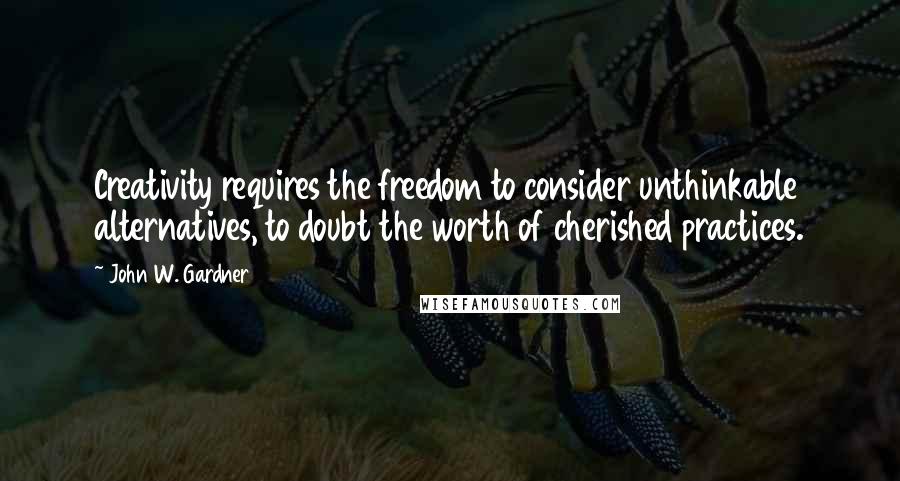 John W. Gardner Quotes: Creativity requires the freedom to consider unthinkable alternatives, to doubt the worth of cherished practices.