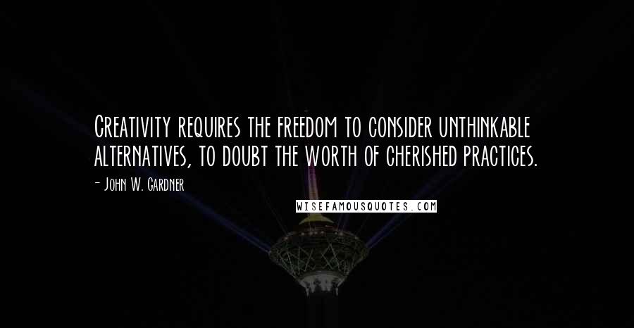 John W. Gardner Quotes: Creativity requires the freedom to consider unthinkable alternatives, to doubt the worth of cherished practices.