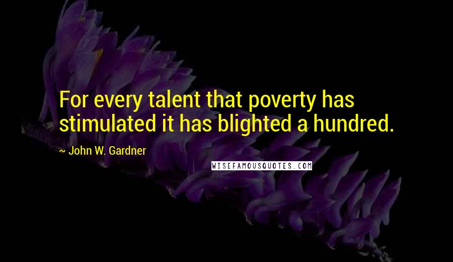 John W. Gardner Quotes: For every talent that poverty has stimulated it has blighted a hundred.