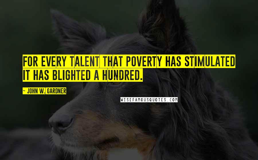 John W. Gardner Quotes: For every talent that poverty has stimulated it has blighted a hundred.