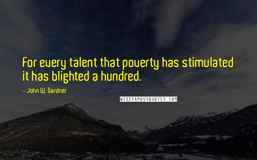 John W. Gardner Quotes: For every talent that poverty has stimulated it has blighted a hundred.