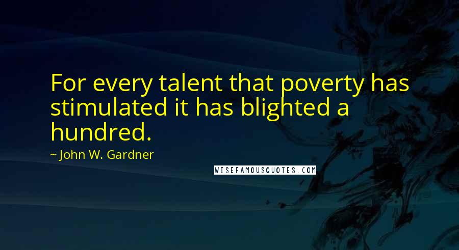 John W. Gardner Quotes: For every talent that poverty has stimulated it has blighted a hundred.