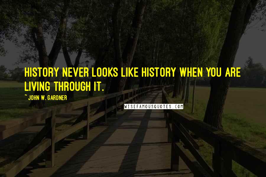 John W. Gardner Quotes: History never looks like history when you are living through it.