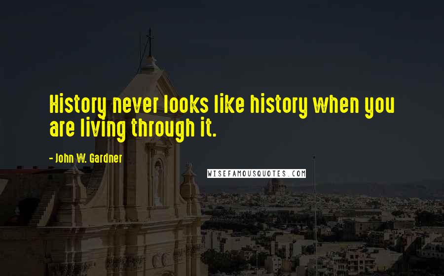 John W. Gardner Quotes: History never looks like history when you are living through it.