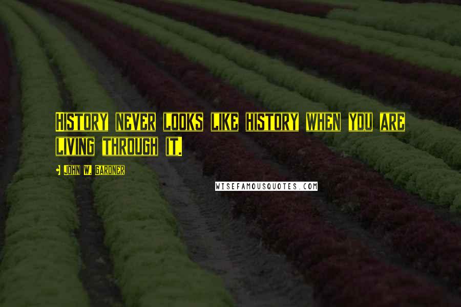 John W. Gardner Quotes: History never looks like history when you are living through it.