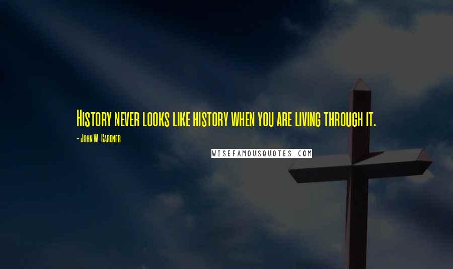 John W. Gardner Quotes: History never looks like history when you are living through it.