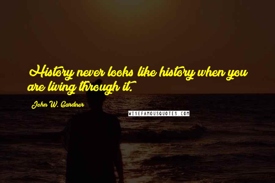 John W. Gardner Quotes: History never looks like history when you are living through it.