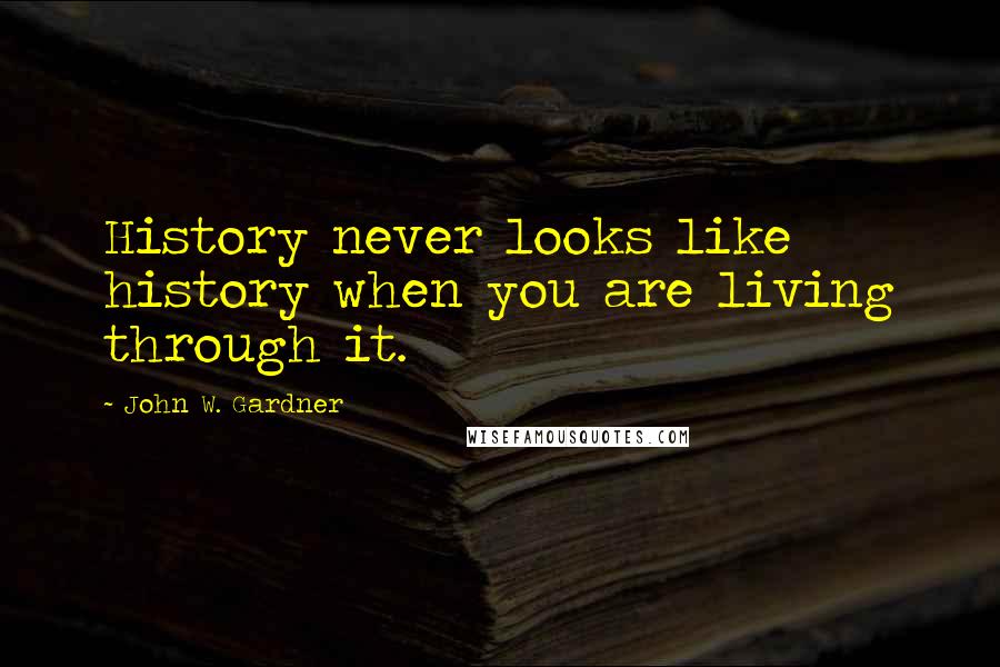 John W. Gardner Quotes: History never looks like history when you are living through it.