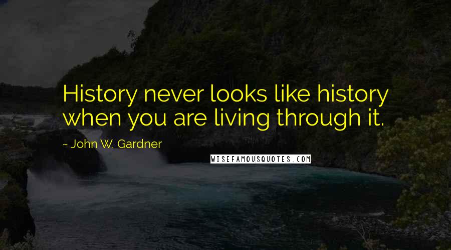 John W. Gardner Quotes: History never looks like history when you are living through it.