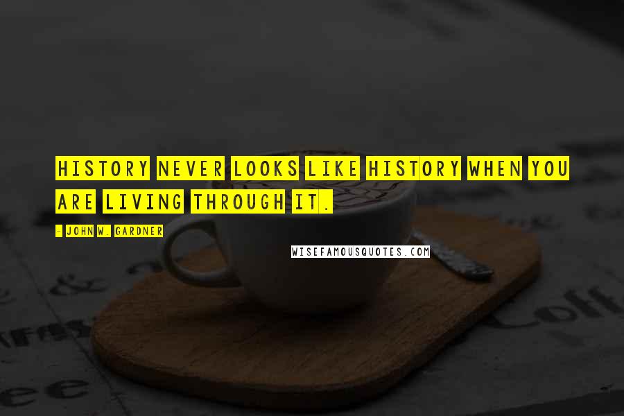 John W. Gardner Quotes: History never looks like history when you are living through it.