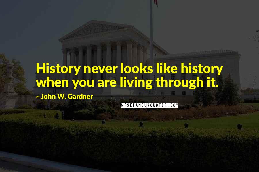 John W. Gardner Quotes: History never looks like history when you are living through it.