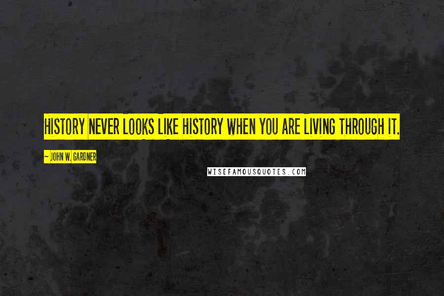 John W. Gardner Quotes: History never looks like history when you are living through it.