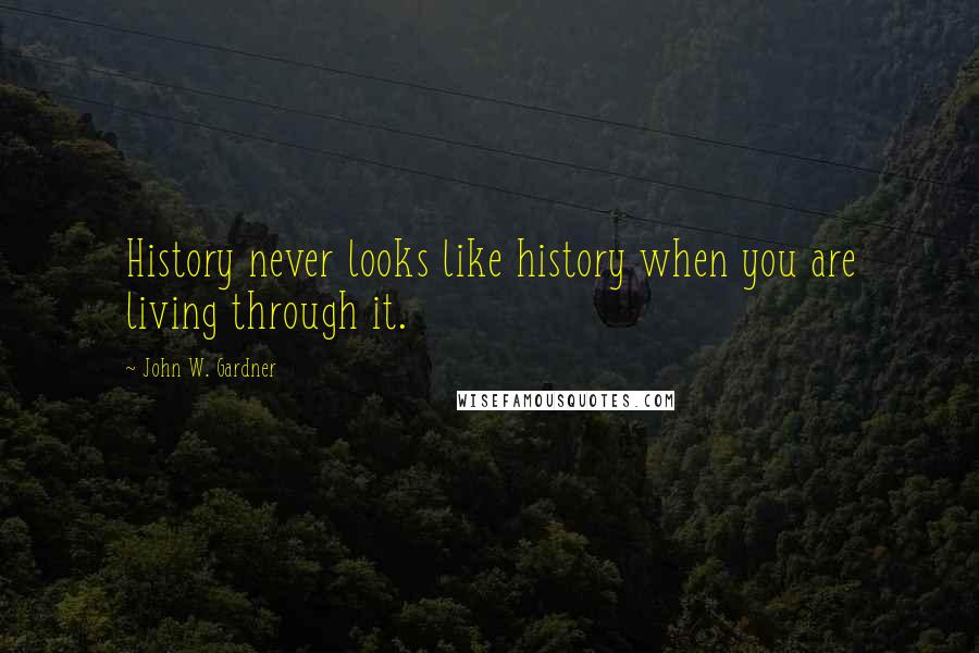 John W. Gardner Quotes: History never looks like history when you are living through it.