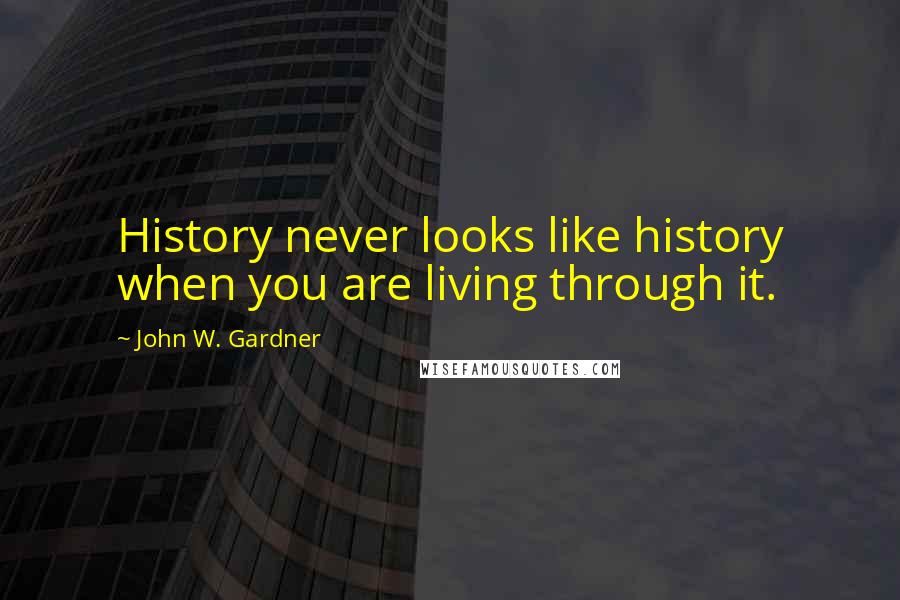 John W. Gardner Quotes: History never looks like history when you are living through it.