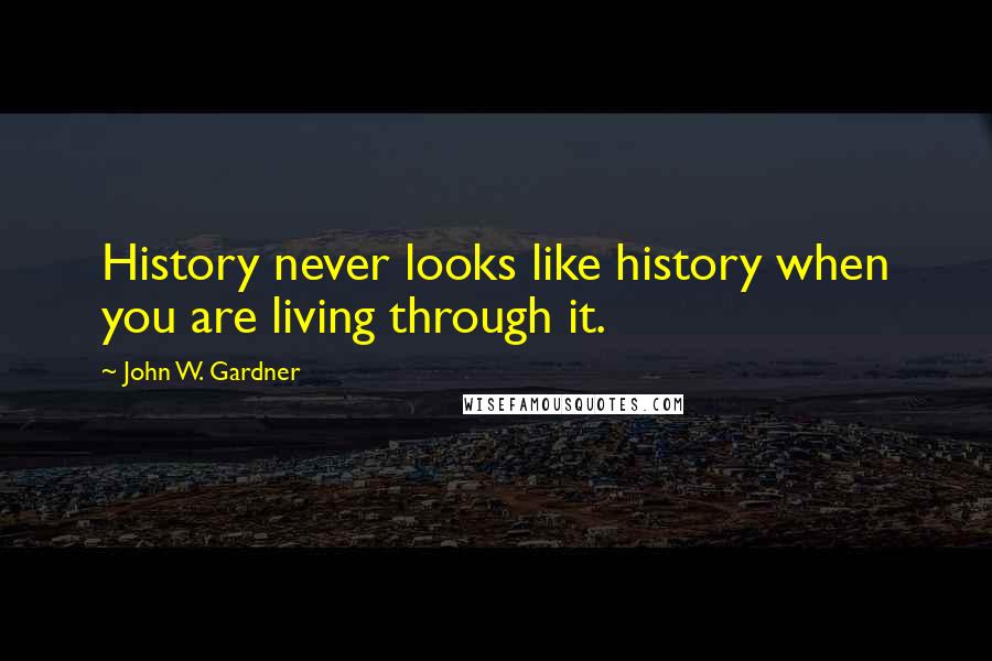 John W. Gardner Quotes: History never looks like history when you are living through it.