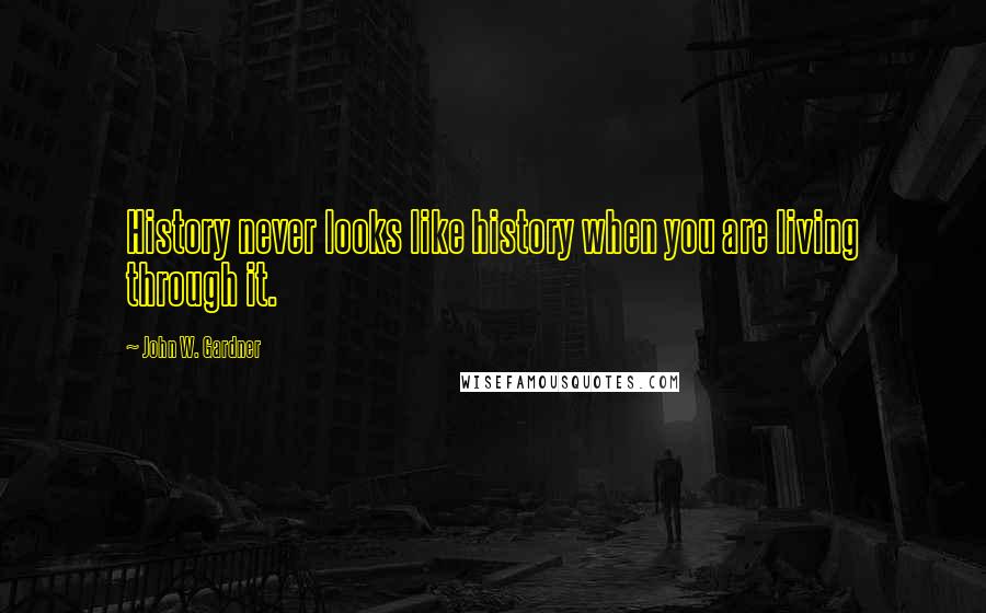 John W. Gardner Quotes: History never looks like history when you are living through it.