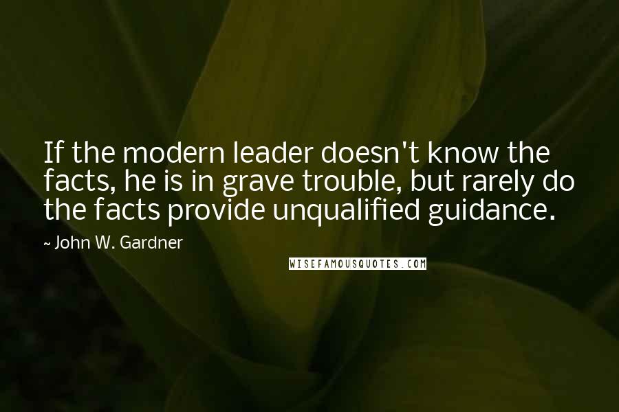 John W. Gardner Quotes: If the modern leader doesn't know the facts, he is in grave trouble, but rarely do the facts provide unqualified guidance.