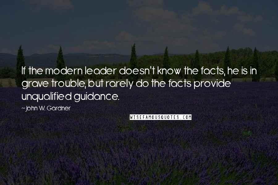 John W. Gardner Quotes: If the modern leader doesn't know the facts, he is in grave trouble, but rarely do the facts provide unqualified guidance.