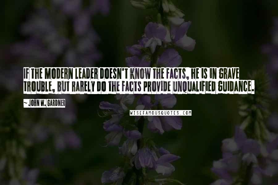 John W. Gardner Quotes: If the modern leader doesn't know the facts, he is in grave trouble, but rarely do the facts provide unqualified guidance.