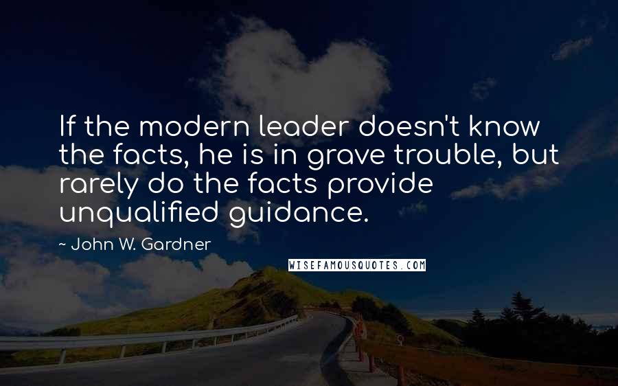 John W. Gardner Quotes: If the modern leader doesn't know the facts, he is in grave trouble, but rarely do the facts provide unqualified guidance.