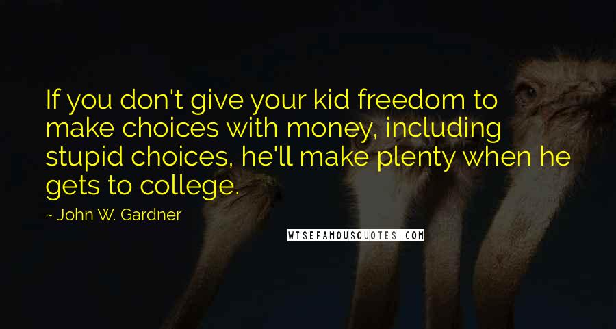 John W. Gardner Quotes: If you don't give your kid freedom to make choices with money, including stupid choices, he'll make plenty when he gets to college.