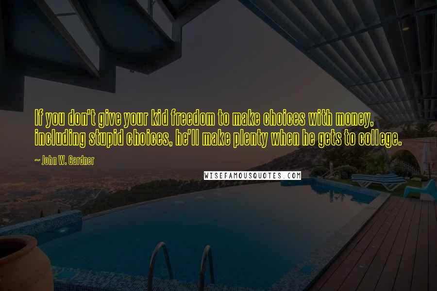 John W. Gardner Quotes: If you don't give your kid freedom to make choices with money, including stupid choices, he'll make plenty when he gets to college.