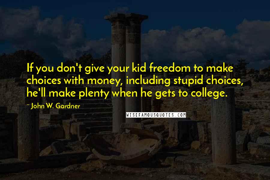 John W. Gardner Quotes: If you don't give your kid freedom to make choices with money, including stupid choices, he'll make plenty when he gets to college.