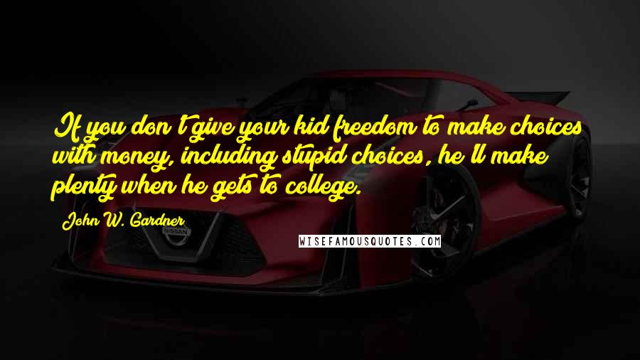 John W. Gardner Quotes: If you don't give your kid freedom to make choices with money, including stupid choices, he'll make plenty when he gets to college.