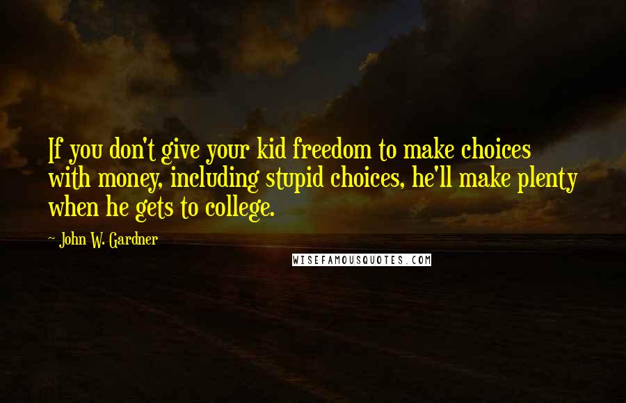 John W. Gardner Quotes: If you don't give your kid freedom to make choices with money, including stupid choices, he'll make plenty when he gets to college.