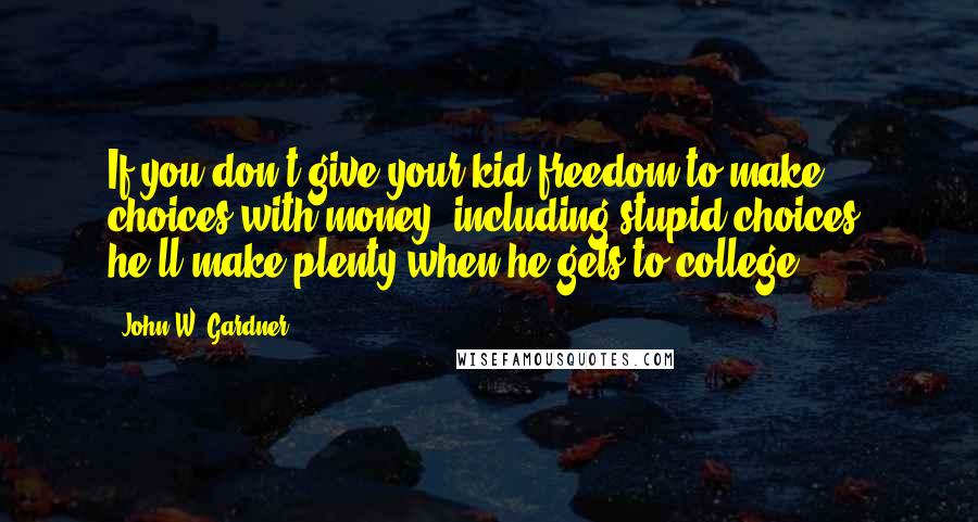 John W. Gardner Quotes: If you don't give your kid freedom to make choices with money, including stupid choices, he'll make plenty when he gets to college.