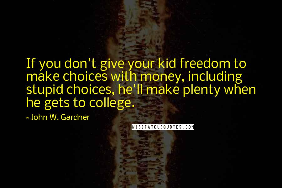 John W. Gardner Quotes: If you don't give your kid freedom to make choices with money, including stupid choices, he'll make plenty when he gets to college.