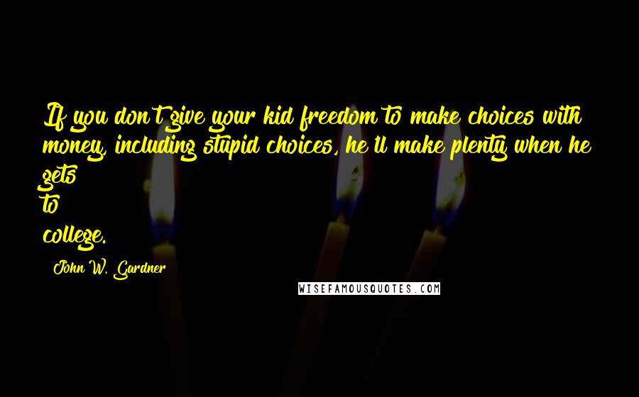 John W. Gardner Quotes: If you don't give your kid freedom to make choices with money, including stupid choices, he'll make plenty when he gets to college.