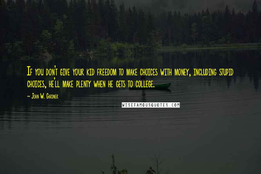 John W. Gardner Quotes: If you don't give your kid freedom to make choices with money, including stupid choices, he'll make plenty when he gets to college.