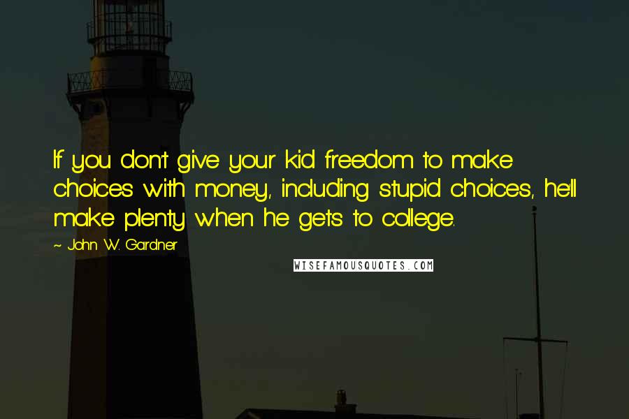 John W. Gardner Quotes: If you don't give your kid freedom to make choices with money, including stupid choices, he'll make plenty when he gets to college.