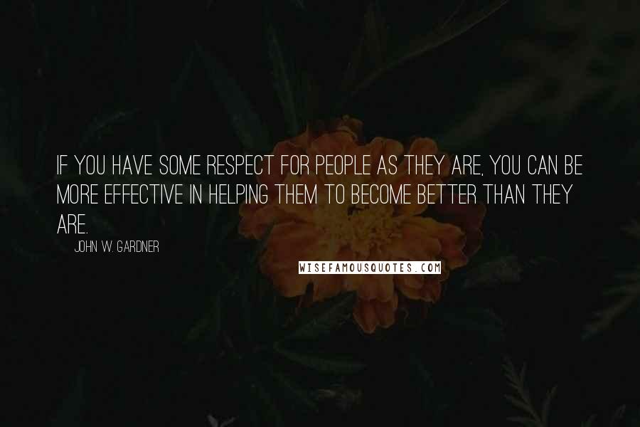 John W. Gardner Quotes: If you have some respect for people as they are, you can be more effective in helping them to become better than they are.