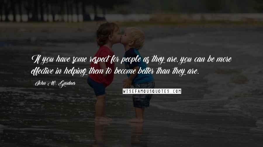 John W. Gardner Quotes: If you have some respect for people as they are, you can be more effective in helping them to become better than they are.