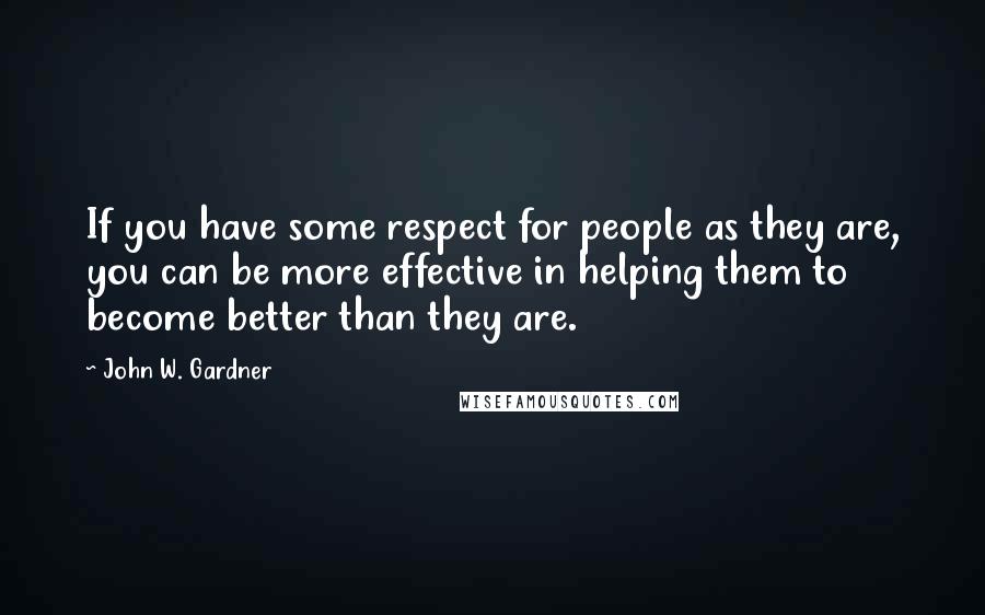 John W. Gardner Quotes: If you have some respect for people as they are, you can be more effective in helping them to become better than they are.