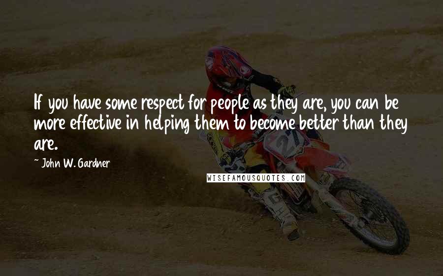 John W. Gardner Quotes: If you have some respect for people as they are, you can be more effective in helping them to become better than they are.