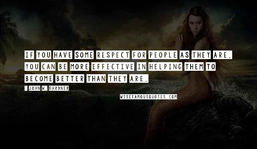 John W. Gardner Quotes: If you have some respect for people as they are, you can be more effective in helping them to become better than they are.